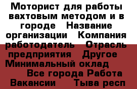 Моторист для работы вахтовым методом и в городе › Название организации ­ Компания-работодатель › Отрасль предприятия ­ Другое › Минимальный оклад ­ 50 000 - Все города Работа » Вакансии   . Тыва респ.